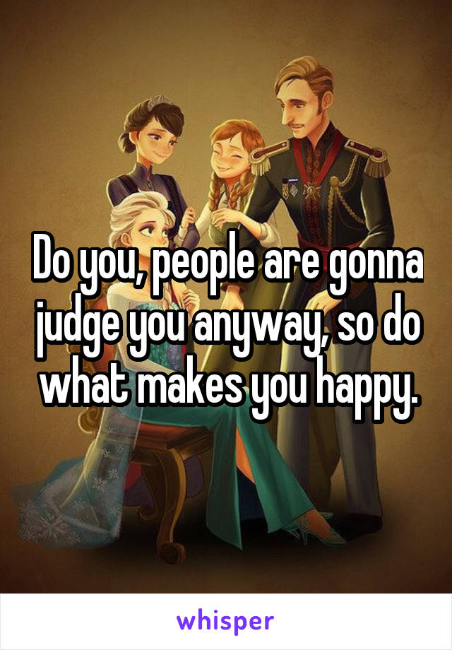 Do you, people are gonna judge you anyway, so do what makes you happy.