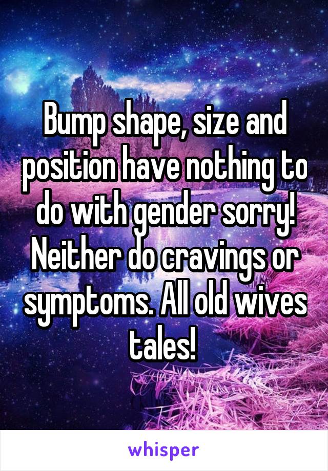 Bump shape, size and position have nothing to do with gender sorry! Neither do cravings or symptoms. All old wives tales! 