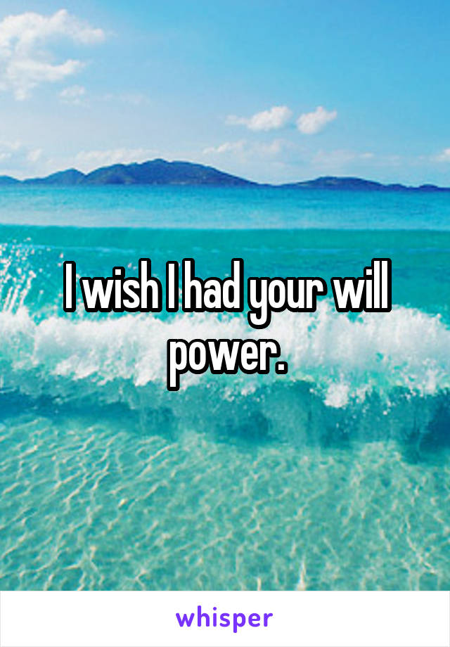 I wish I had your will power.