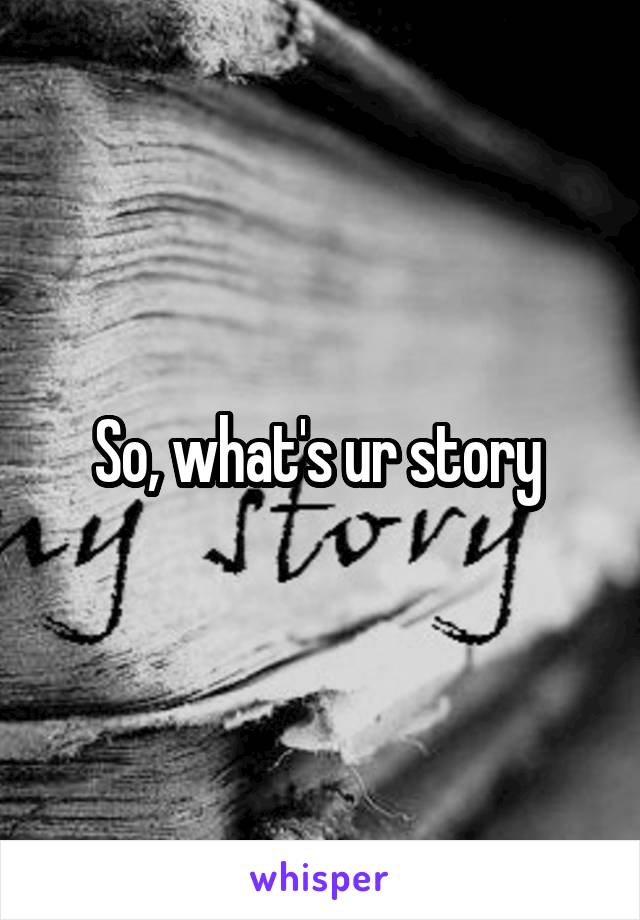 So, what's ur story 