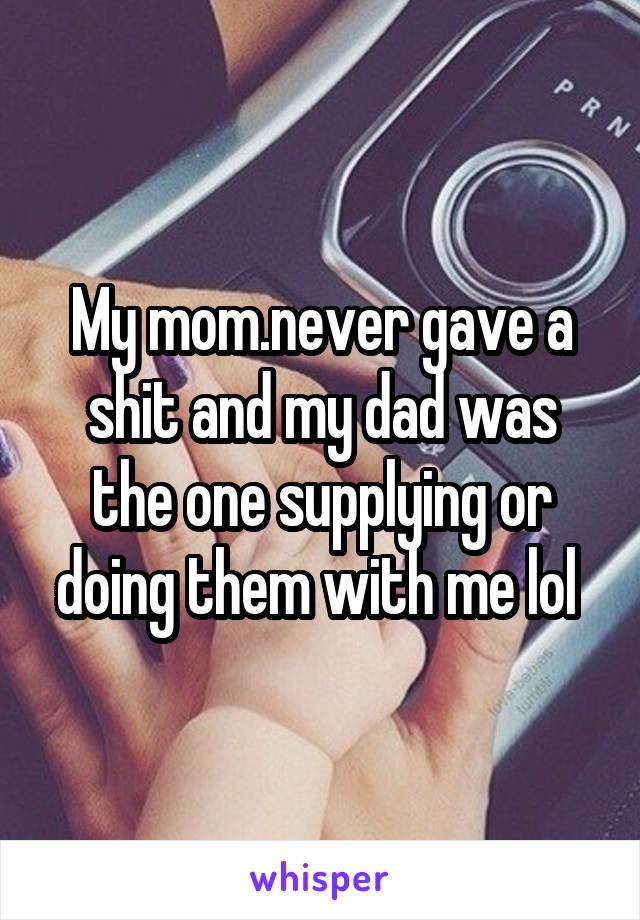 My mom.never gave a shit and my dad was the one supplying or doing them with me lol 