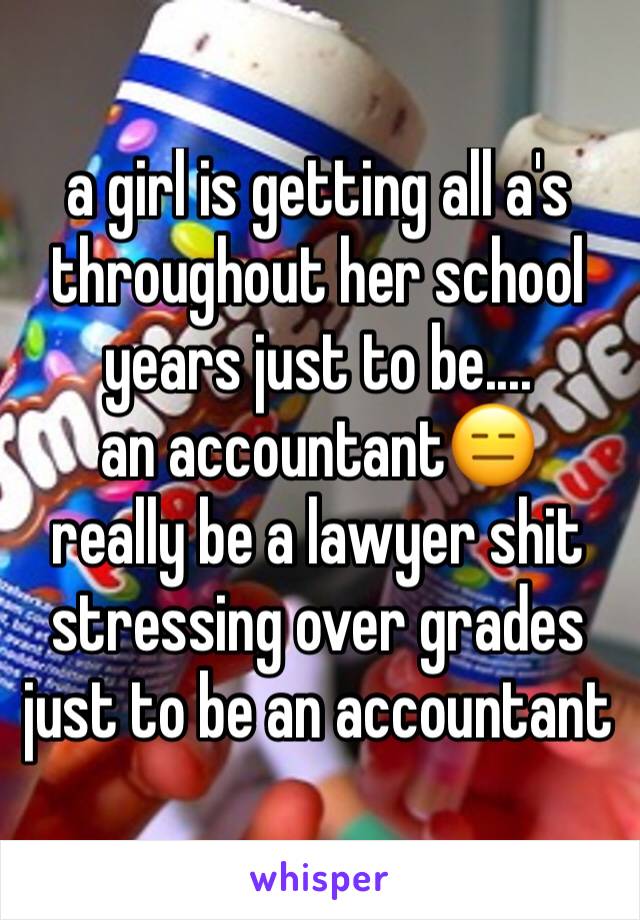a girl is getting all a's throughout her school years just to be....
an accountant😑
really be a lawyer shit stressing over grades just to be an accountant