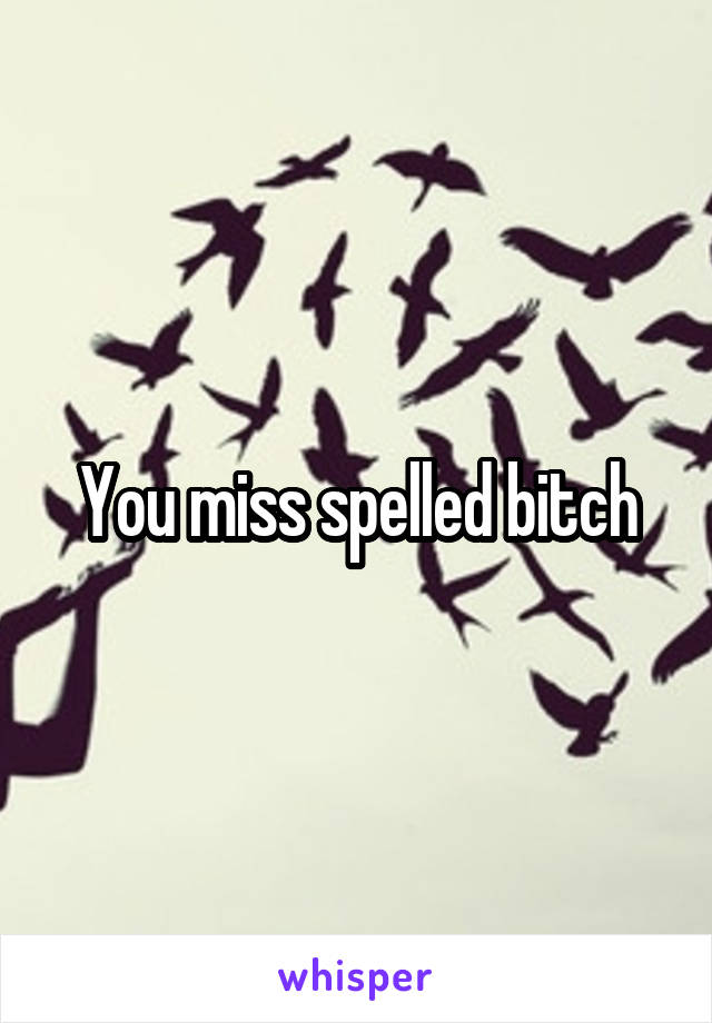 You miss spelled bitch