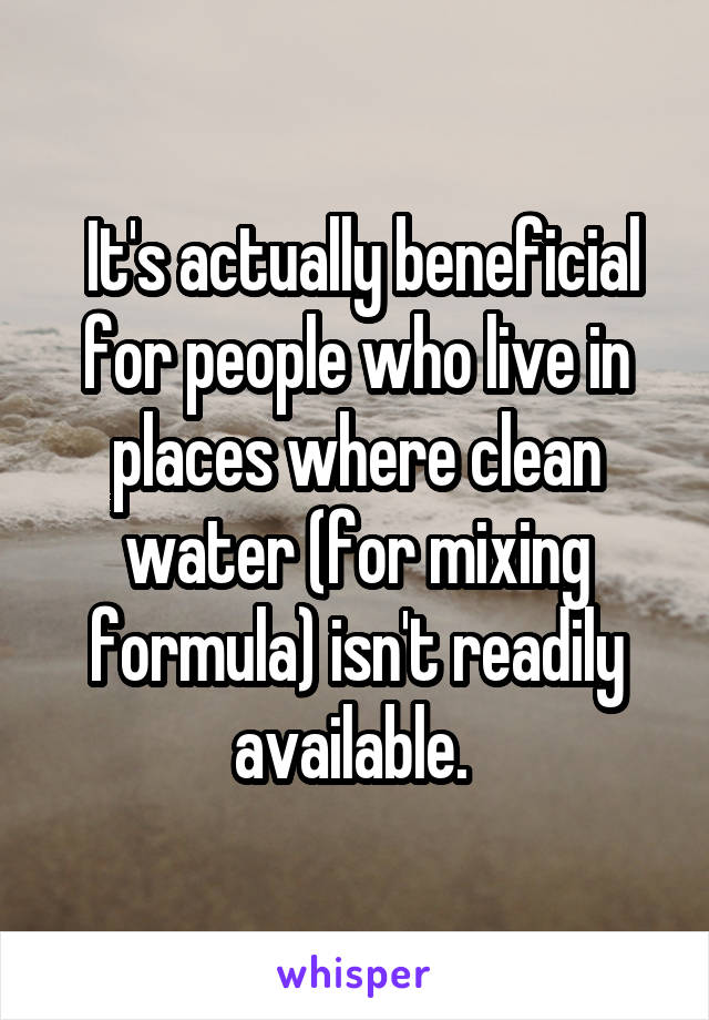  It's actually beneficial for people who live in places where clean water (for mixing formula) isn't readily available. 