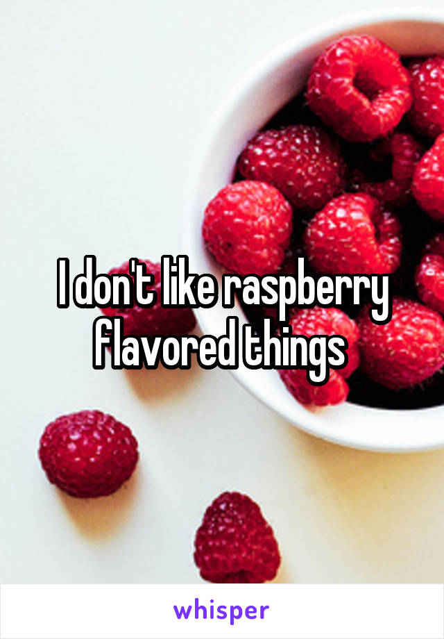 I don't like raspberry
flavored things 