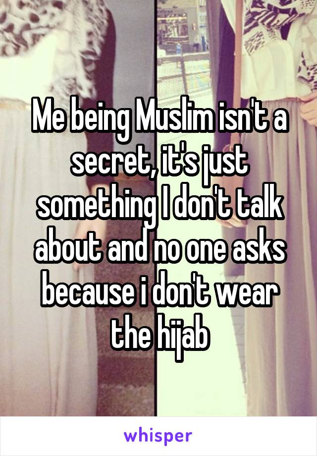 Me being Muslim isn't a secret, it's just something I don't talk about and no one asks because i don't wear the hijab