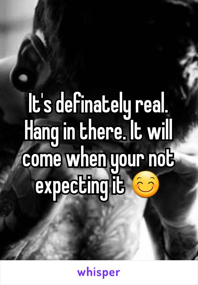 It's definately real.
Hang in there. It will come when your not expecting it 😊