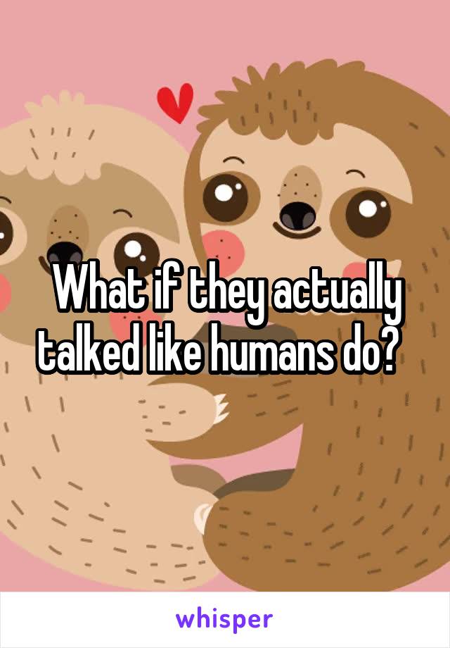What if they actually talked like humans do?  