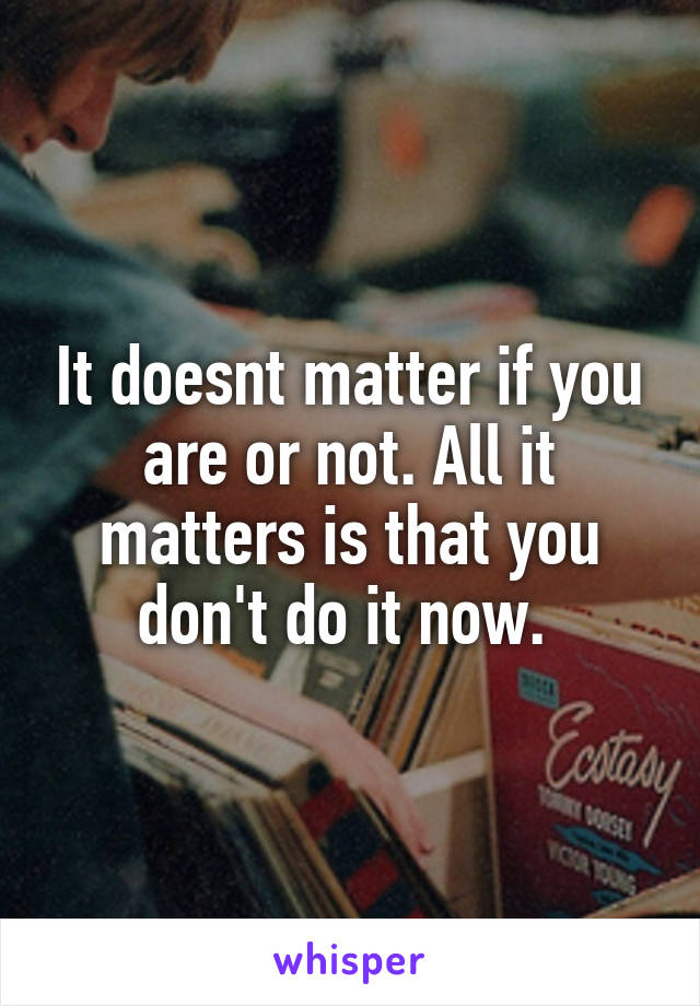It doesnt matter if you are or not. All it matters is that you don't do it now. 