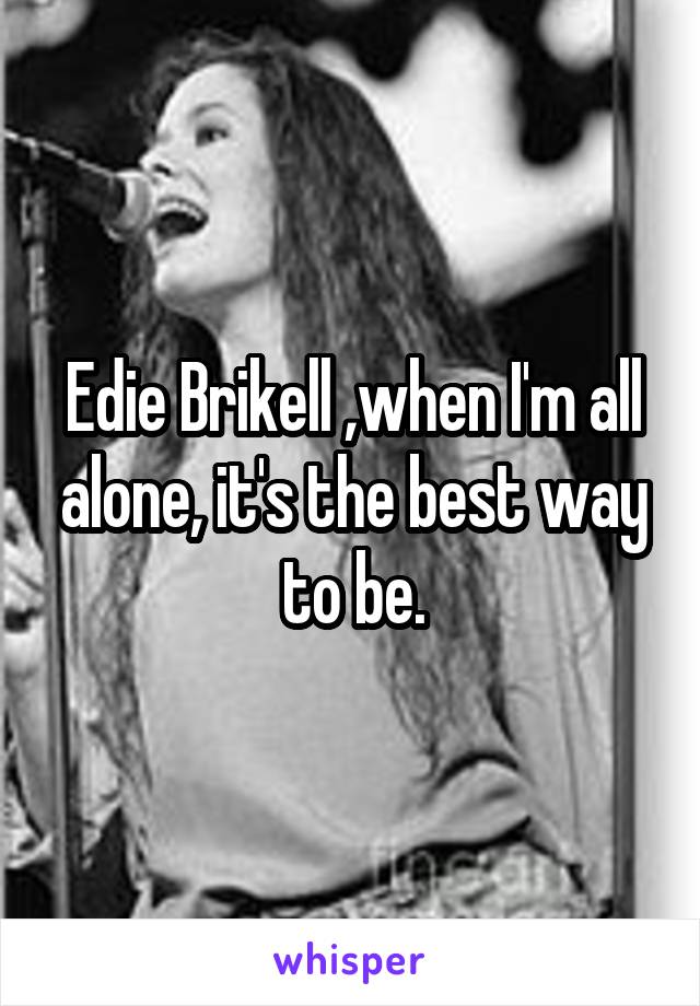 Edie Brikell ,when I'm all alone, it's the best way to be.