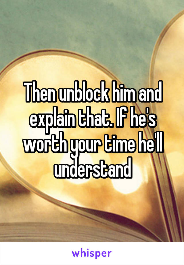 Then unblock him and explain that. If he's worth your time he'll understand