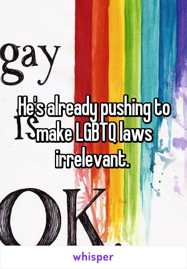 He's already pushing to make LGBTQ laws irrelevant. 
