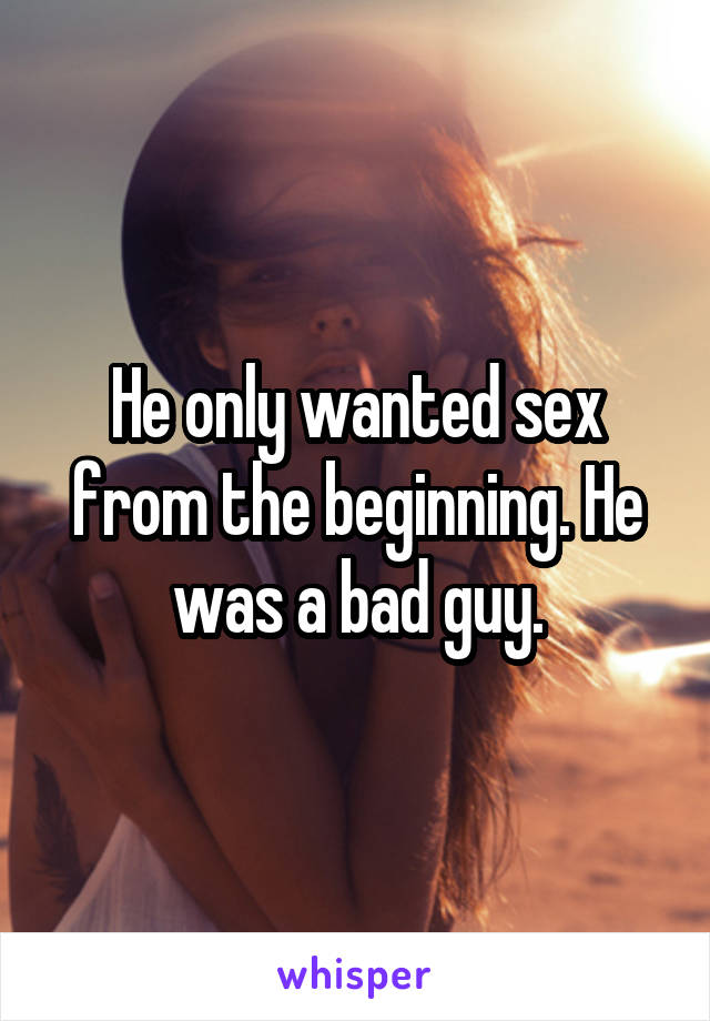 He only wanted sex from the beginning. He was a bad guy.