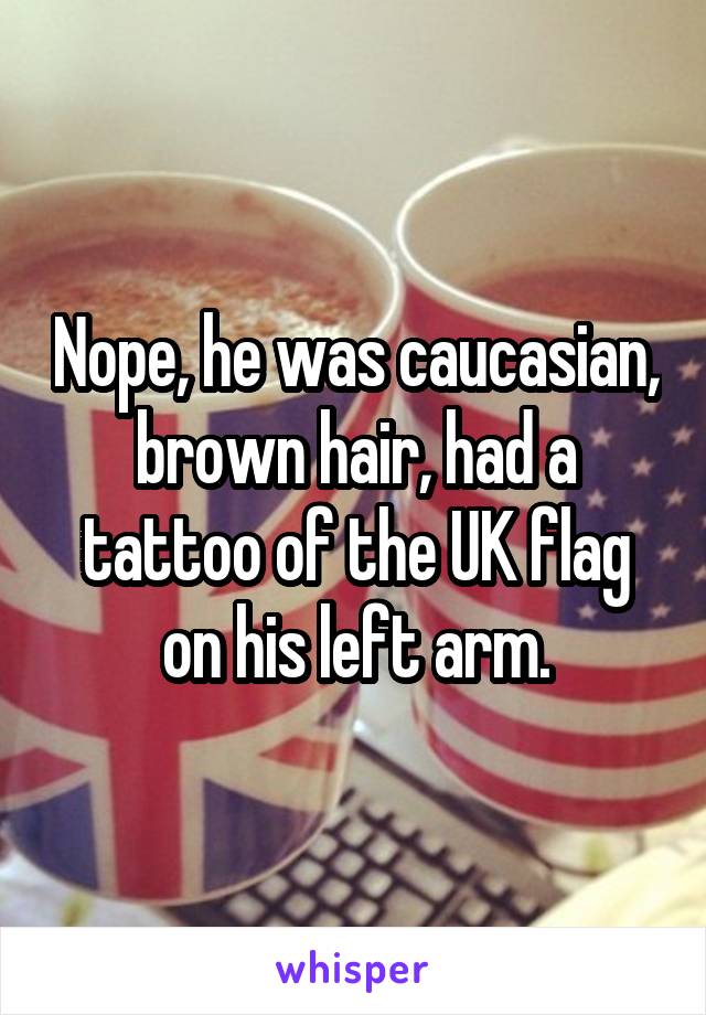 Nope, he was caucasian, brown hair, had a tattoo of the UK flag on his left arm.