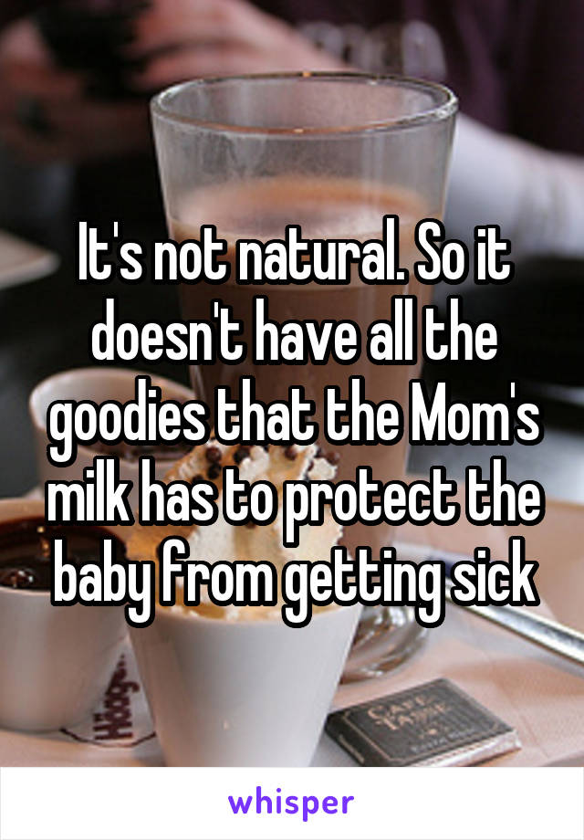It's not natural. So it doesn't have all the goodies that the Mom's milk has to protect the baby from getting sick