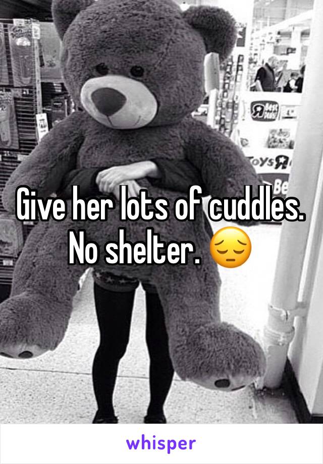 Give her lots of cuddles. No shelter. 😔