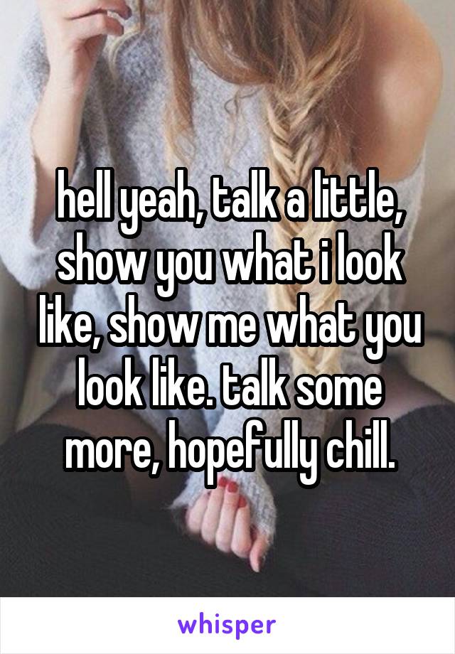 hell yeah, talk a little, show you what i look like, show me what you look like. talk some more, hopefully chill.