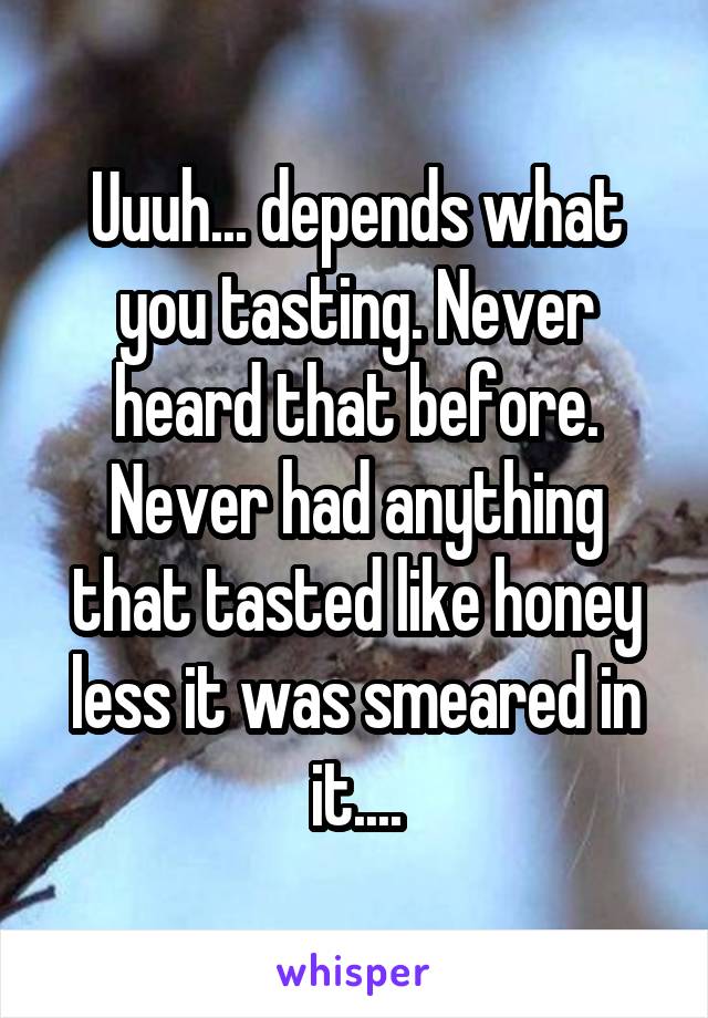 Uuuh... depends what you tasting. Never heard that before.
Never had anything that tasted like honey less it was smeared in it....