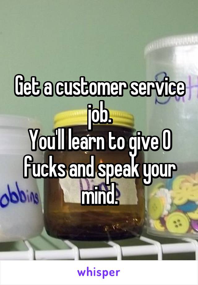Get a customer service job.
You'll learn to give 0 fucks and speak your mind.