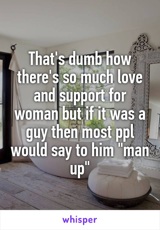 That's dumb how there's so much love and support for woman but if it was a guy then most ppl would say to him "man up"