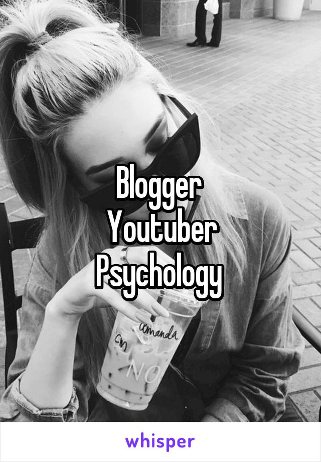 Blogger 
Youtuber
Psychology 