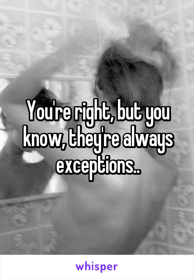 You're right, but you know, they're always exceptions..