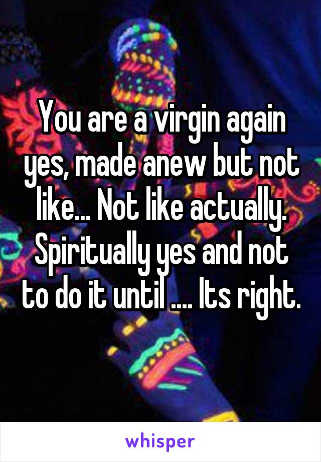 You are a virgin again yes, made anew but not like... Not like actually. Spiritually yes and not to do it until .... Its right. 