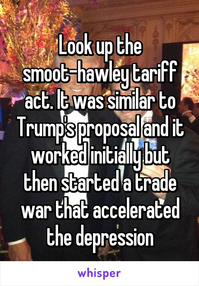 Look up the smoot-hawley tariff act. It was similar to Trump's proposal and it worked initially but then started a trade war that accelerated the depression
