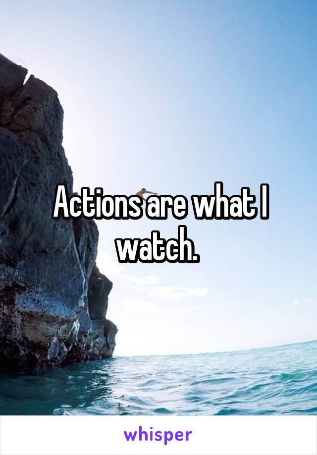 Actions are what I watch. 