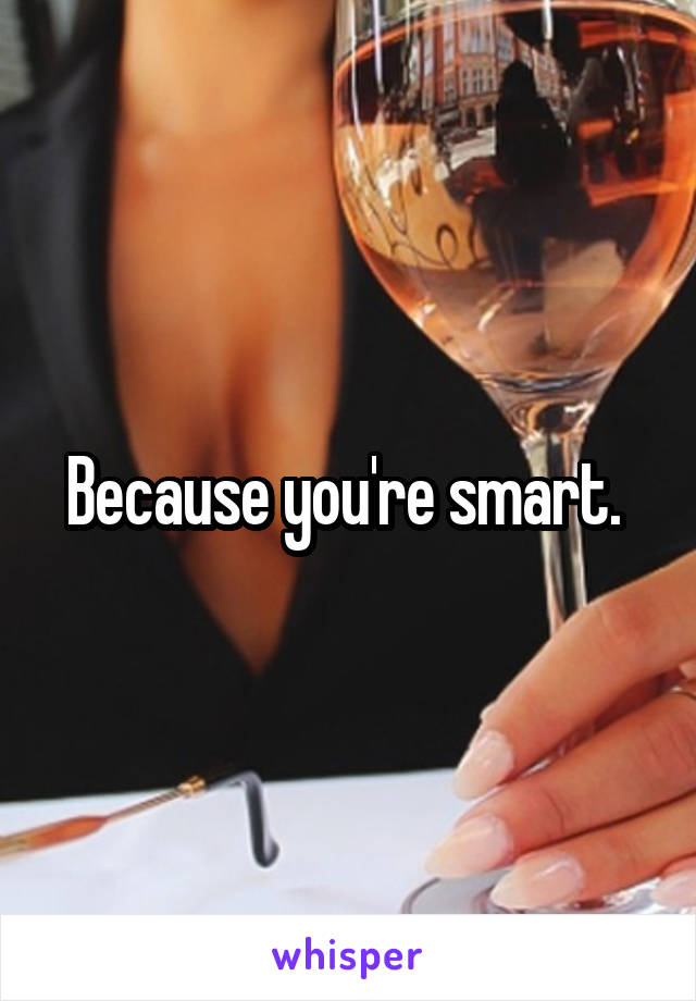 Because you're smart. 