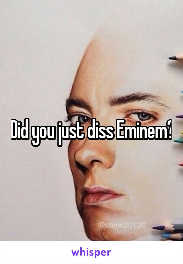 Did you just diss Eminem?