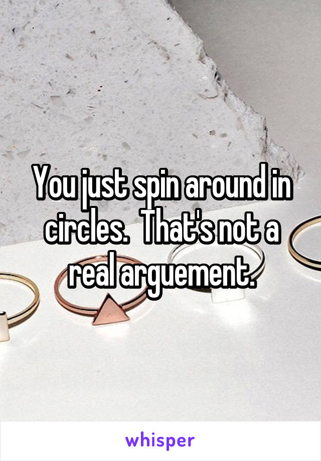 You just spin around in circles.  That's not a real arguement.