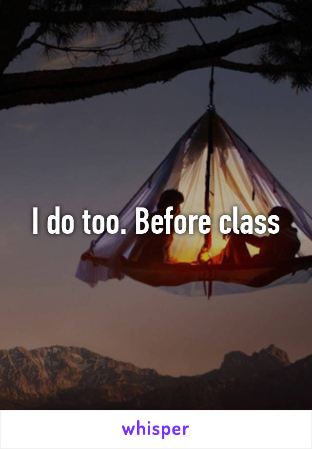 I do too. Before class