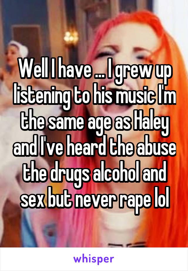 Well I have ... I grew up listening to his music I'm the same age as Haley and I've heard the abuse the drugs alcohol and sex but never rape lol