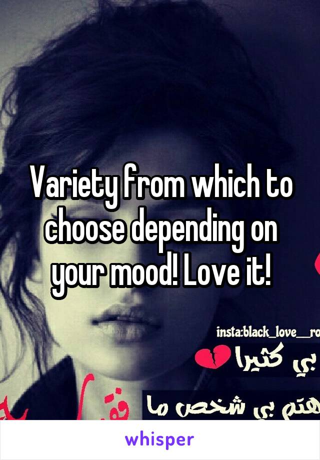 Variety from which to choose depending on your mood! Love it!