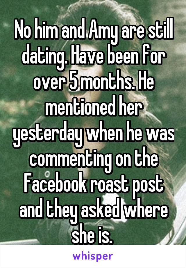 No him and Amy are still dating. Have been for over 5 months. He mentioned her yesterday when he was commenting on the Facebook roast post and they asked where she is. 