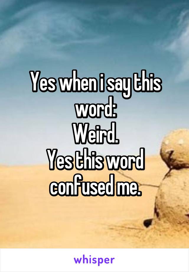 Yes when i say this word:
Weird.
Yes this word confused me.
