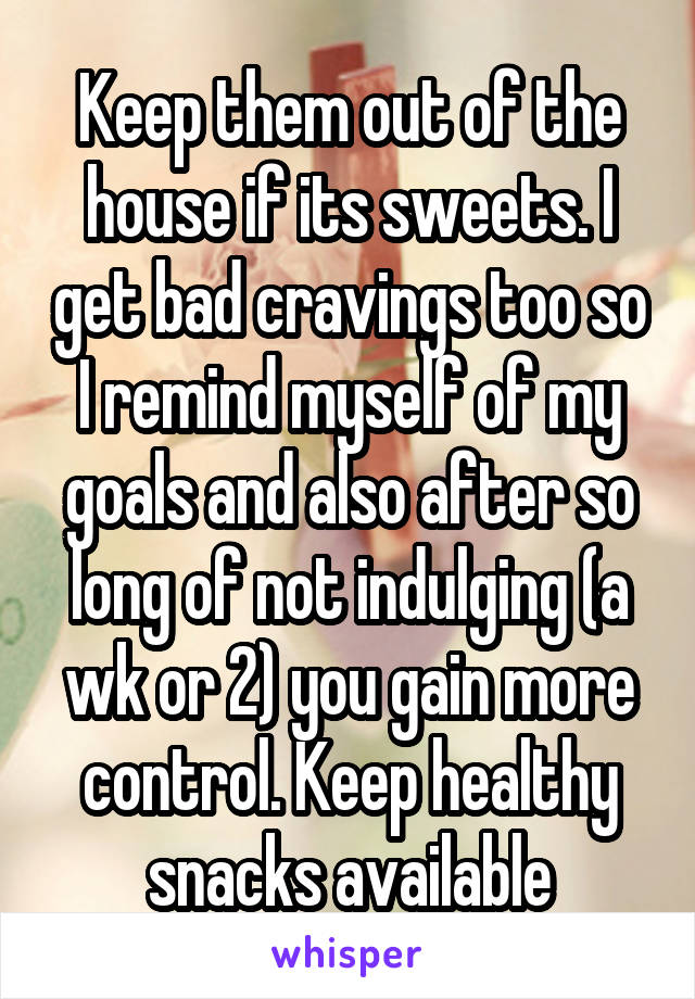 Keep them out of the house if its sweets. I get bad cravings too so I remind myself of my goals and also after so long of not indulging (a wk or 2) you gain more control. Keep healthy snacks available