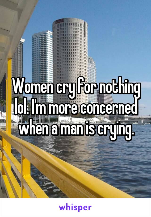 Women cry for nothing lol. I'm more concerned when a man is crying.