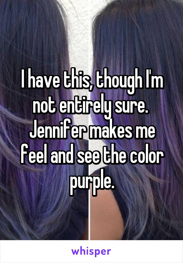 I have this, though I'm not entirely sure. 
Jennifer makes me feel and see the color purple.