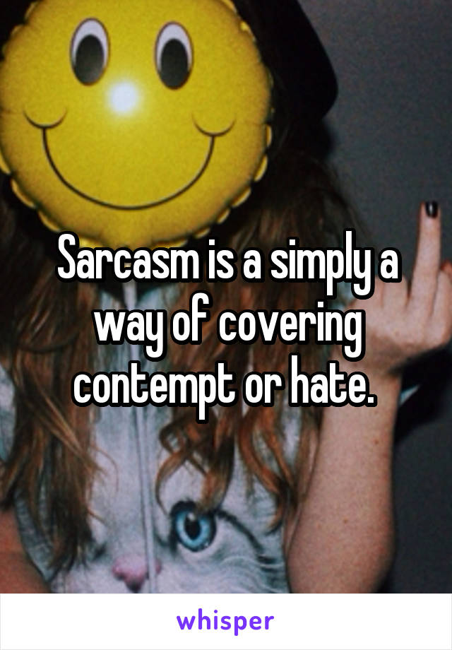 Sarcasm is a simply a way of covering contempt or hate. 