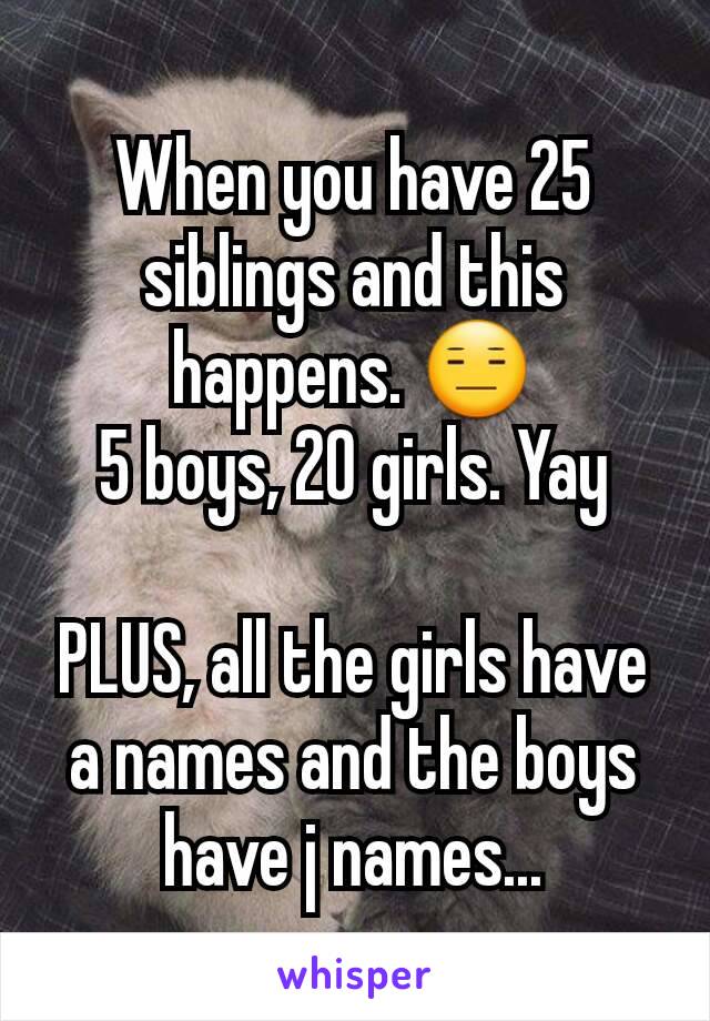 When you have 25 siblings and this happens. 😑
5 boys, 20 girls. Yay

PLUS, all the girls have a names and the boys have j names...