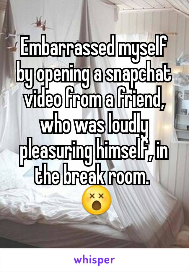 Embarrassed myself by opening a snapchat video from a friend, who was loudly pleasuring himself, in the break room. 
 😵
