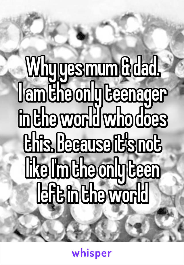 Why yes mum & dad.
I am the only teenager in the world who does this. Because it's not like I'm the only teen left in the world