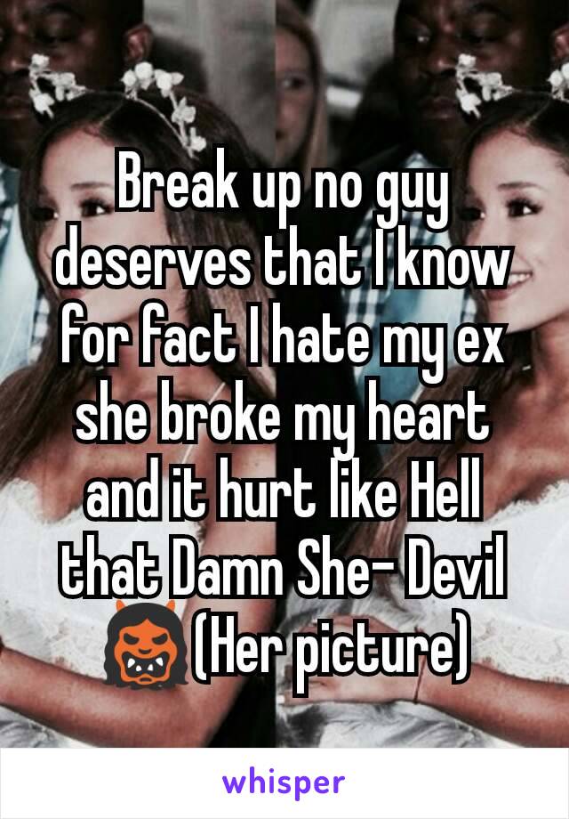 Break up no guy deserves that I know for fact I hate my ex she broke my heart and it hurt like Hell that Damn She- Devil
👹(Her picture)