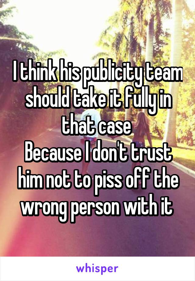 I think his publicity team should take it fully in that case 
Because I don't trust him not to piss off the wrong person with it 