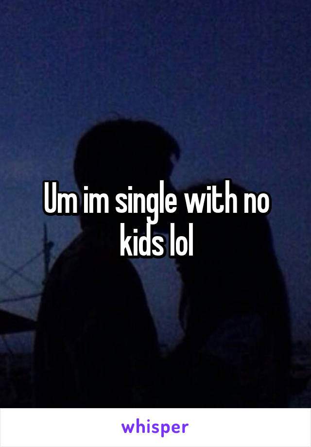 Um im single with no kids lol