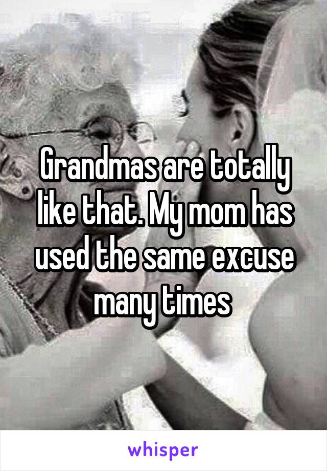 Grandmas are totally like that. My mom has used the same excuse many times 