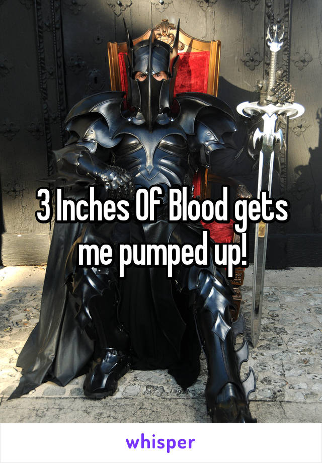 3 Inches Of Blood gets me pumped up!
