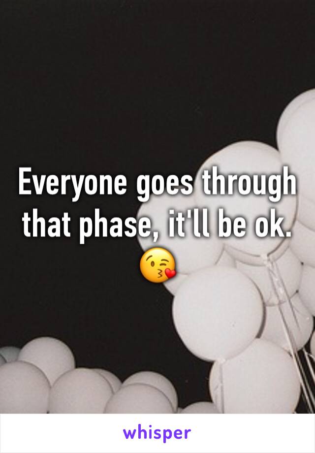 Everyone goes through that phase, it'll be ok. 😘